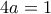 4a=1