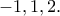 \displaystyle{-1,1,2.} \displaystyle{-1,1,2.}