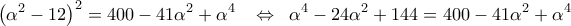 \displaystyle\left( {\alpha ^2 - 12} \right)^2 = 400 - 41\alpha ^2 + \alpha ^4 \;\;\; \Leftrightarrow \;\;\alpha ^4 - 24\alpha ^2 + 144 = 400 - 41\alpha ^2 + \alpha ^4 \displaystyle\left( {\alpha ^2 - 12} \right)^2 = 400 - 41\alpha ^2 + \alpha ^4 \;\;\; \Leftrightarrow \;\;\alpha ^4 - 24\alpha ^2 + 144 = 400 - 41\alpha ^2 + \alpha ^4