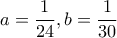 \displaystyle{a=\frac{1}{24},b=\frac{1}{30}}