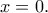 \displaystyle{x=0.}