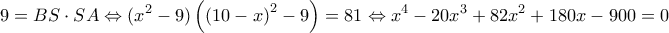 \displaystyle 9 = BS \cdot SA \Leftrightarrow ({x^2} - 9)\left( {{{(10 - x)}^2} - 9} \right) = 81 \Leftrightarrow {x^4} - 20{x^3} + 82{x^2} + 180x - 900 = 0