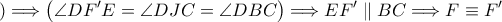 \displaystyle )\Longrightarrow \left(\angle{DF{'}E}=\angle{DJC}=\angle{DBC} \right)\Longrightarrow EF{'}\parallel BC\Longrightarrow  F\equiv F{'}