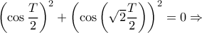 \left (\cos \dfrac{T}{2} \right )^2+ \left (\cos \left (\sqrt{2}\dfrac{T}{2} \right ) \right )^2=0\Rightarrow 