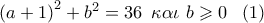 {\left( {a + 1} \right)^2} + {b^2} = 36\,\,\,\kappa \alpha \iota \,\,b \geqslant 0\,\,\,\,\left( 1 \right)