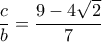 \displaystyle \frac{c}{b} = \frac{{9 - 4\sqrt 2 }}{7}