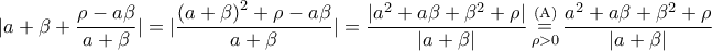 \displaystyle{\displaystyle  
|a + \beta  + \frac{{\rho  - a\beta }} 
{{a + \beta }}| = |\frac{{\left( {a + \beta } \right)^2  + \rho  - a\beta }} 
{{a + \beta }}| = \frac{{|a^2  + a\beta  + \beta ^2  + \rho |}} 
{{|a + \beta |}}\mathop  = \limits_{\rho  > 0}^{\left( {\rm A} \right)} \frac{{a^2  + a\beta  + \beta ^2  + \rho }} 
{{|a + \beta |}} 
}