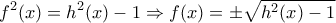 \displaystyle{f^2(x)=h^2(x)-1 \Rightarrow f(x)=\pm\sqrt{h^2(x)-1}}