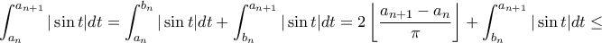 \displaystyle \int_{a_n}^{a_{n+1}} | \sin t| dt = \int_{a_n}^{b_n} | \sin t| dt + \int_{b_n}^{a_{n+1}} | \sin t| dt = 2 \left \lfloor \frac{a_{n+1} - a_n}{\pi} \right \rfloor + \int_{b_n}^{a_{n+1}} | \sin t| dt \leq \displaystyle \int_{a_n}^{a_{n+1}} | \sin t| dt = \int_{a_n}^{b_n} | \sin t| dt + \int_{b_n}^{a_{n+1}} | \sin t| dt = 2 \left \lfloor \frac{a_{n+1} - a_n}{\pi} \right \rfloor + \int_{b_n}^{a_{n+1}} | \sin t| dt \leq