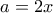 a= 2x