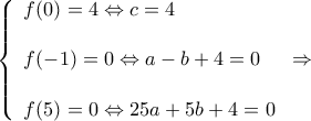 \displaystyle \left\{ \begin{array}{l} 
f(0) = 4 \Leftrightarrow c = 4\\ 
\\ 
f( - 1) = 0 \Leftrightarrow a - b + 4 = 0\\ 
\\ 
f(5) = 0 \Leftrightarrow 25a + 5b + 4 = 0 
\end{array} \right. \Rightarrow 