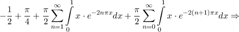 \displaystyle{ - \frac{1}{2} + \frac{\pi }{4} + \frac{\pi }{2}\sum\limits_{n = 1}^\infty {\int\limits_0^1 {x \cdot {e^{ - 2n\pi x}}dx} } + \frac{\pi }{2}\sum\limits_{n = 0}^\infty {\int\limits_0^1 {x \cdot {e^{ - 2\left( {n + 1} \right)\pi x}}dx} } \Rightarrow } \displaystyle{ - \frac{1}{2} + \frac{\pi }{4} + \frac{\pi }{2}\sum\limits_{n = 1}^\infty {\int\limits_0^1 {x \cdot {e^{ - 2n\pi x}}dx} } + \frac{\pi }{2}\sum\limits_{n = 0}^\infty {\int\limits_0^1 {x \cdot {e^{ - 2\left( {n + 1} \right)\pi x}}dx} } \Rightarrow }