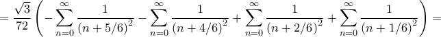\displaystyle{ = \frac{{\sqrt 3 }}{{72}}\left( { - \sum\limits_{n = 0}^\infty {\frac{1}{{{{\left( {n + 5/6} \right)}^2}}}} - \sum\limits_{n = 0}^\infty {\frac{1}{{{{\left( {n + 4/6} \right)}^2}}}} + \sum\limits_{n = 0}^\infty {\frac{1}{{{{\left( {n + 2/6} \right)}^2}}}} + \sum\limits_{n = 0}^\infty {\frac{1}{{{{\left( {n + 1/6} \right)}^2}}}} } \right) = } \displaystyle{ = \frac{{\sqrt 3 }}{{72}}\left( { - \sum\limits_{n = 0}^\infty {\frac{1}{{{{\left( {n + 5/6} \right)}^2}}}} - \sum\limits_{n = 0}^\infty {\frac{1}{{{{\left( {n + 4/6} \right)}^2}}}} + \sum\limits_{n = 0}^\infty {\frac{1}{{{{\left( {n + 2/6} \right)}^2}}}} + \sum\limits_{n = 0}^\infty {\frac{1}{{{{\left( {n + 1/6} \right)}^2}}}} } \right) = }