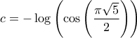 \displaystyle{c =  - \log \left( {\cos \left( {\frac{{\pi \sqrt 5 }}{2}} \right)} \right)}