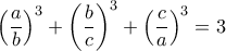 \displaystyle \left ( \frac{a}{b} \right )^{3}+\left ( \frac{b}{c} \right )^{3}+\left ( \frac{c}{a} \right )^{3}=3 \displaystyle \left ( \frac{a}{b} \right )^{3}+\left ( \frac{b}{c} \right )^{3}+\left ( \frac{c}{a} \right )^{3}=3