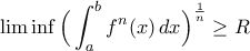 \liminf\displaystyle\Big(\int_{a}^{b}f^{n}(x)\,dx\Big)^{\frac{1}{n}}\geq R
