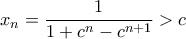 \displaystyle{{x_n} = \frac{1}{{1 + {c^n} - {c^{n + 1}}}} > c}