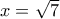 x=\sqrt{7}