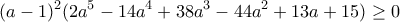 \displaystyle{(a-1)^2(2a^5-14a^4+38a^3-44a^2+13a+15)\geq 0}