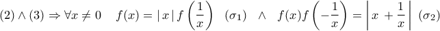\displaystyle{(2) \wedge (3) \Rightarrow \forall x \ne 0\,\,\,\,\,\,\,f(x) = \left| {\,x\,} \right|f\left( {\frac{1}{x}} \right)\,\,\,\,({\sigma _1})\,\,\,\, \wedge \,\,\,\,f(x)f\left( { - \frac{1}{x}} \right) = \left| {\,x\, + \frac{1}{x}\,} \right|\,\,({\sigma _2})\,\,} \displaystyle{(2) \wedge (3) \Rightarrow \forall x \ne 0\,\,\,\,\,\,\,f(x) = \left| {\,x\,} \right|f\left( {\frac{1}{x}} \right)\,\,\,\,({\sigma _1})\,\,\,\, \wedge \,\,\,\,f(x)f\left( { - \frac{1}{x}} \right) = \left| {\,x\, + \frac{1}{x}\,} \right|\,\,({\sigma _2})\,\,}