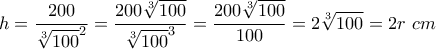 \displaystyle h=\frac{200}{\sqrt[3]{100}^2}=\frac{200\sqrt[3]{100}}{\sqrt[3]{100}^3}=\frac{200\sqrt[3]{100}}{100}=2\sqrt[3]{100}=2r~cm