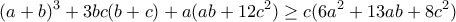 \displaystyle{(a+b)^3 +3bc(b+c)+a(ab+12c^2 )\geq c(6a^2 +13ab+8c^2 )} \displaystyle{(a+b)^3 +3bc(b+c)+a(ab+12c^2 )\geq c(6a^2 +13ab+8c^2 )}