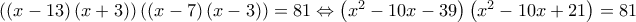 \left( {\left( {x - 13} \right)\left( {x + 3} \right)} \right)\left( {\left( {x - 7} \right)\left( {x - 3} \right)} \right) = 81 \Leftrightarrow \left( {{x^2} - 10x - 39} \right)\left( {{x^2} - 10x + 21} \right) = 81
