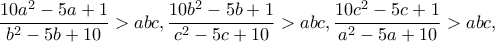 \displaystyle{\frac{10a^2-5a+1}{b^2-5b+10}>abc,\frac{10b^2-5b+1}{c^2-5c+10}>abc, \frac{10c^2-5c+1}{a^2-5a+10}> abc,}