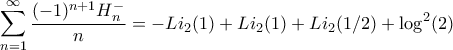 \displaystyle \sum_{n=1}^{\infty}\frac{(-1)^{n+1}H_{n}^{-}}{n}=-Li_{2}(1)+Li_{2}(1)+Li_{2}(1/2)+\log^{2}(2) \displaystyle \sum_{n=1}^{\infty}\frac{(-1)^{n+1}H_{n}^{-}}{n}=-Li_{2}(1)+Li_{2}(1)+Li_{2}(1/2)+\log^{2}(2)