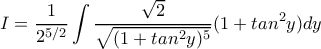 \displaystyle{I=\frac{1}{2^{5/2}} \int \frac{\sqrt{2}}{\sqrt{(1+tan^2y)^5}}(1+tan^2y)dy} \displaystyle{I=\frac{1}{2^{5/2}} \int \frac{\sqrt{2}}{\sqrt{(1+tan^2y)^5}}(1+tan^2y)dy}