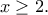 \displaystyle{x\geq 2.}