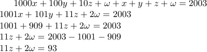 \displaystyle{1000x+100y+10z+\omega+x+y+z+\omega=2003}\\ 
{1001x+101y+11z+2\omega=2003}\\ 
{1001+909+11z+2\omega=2003}\\ 
{11z+2\omega=2003-1001-909}\\ 
{11z+2\omega=93}