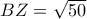 BZ= \sqrt{50} BZ= \sqrt{50}