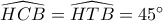 \widehat {HCB} = \widehat {HTB} = 45^\circ 