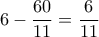 \displaystyle 6 - \frac{{60}}{{11}} = \frac{6}{{11}}
