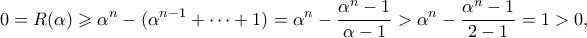 \displaystyle{ 0 = R(\alpha) \geqslant \alpha^n - (\alpha^{n-1} + \cdots + 1) = \alpha^n - \frac{\alpha^n-1}{\alpha-1} > \alpha^n - \frac{\alpha^n-1}{2-1} = 1 > 0,}
