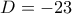D=-23