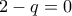 2-q=0