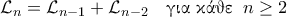 \displaystyle{\mathcal{L}_{n} = \mathcal{L}_{n-1} + \mathcal{L}_{n-2} \quad \text{\gr για κάθε} \;\; n \geq 2} \displaystyle{\mathcal{L}_{n} = \mathcal{L}_{n-1} + \mathcal{L}_{n-2} \quad \text{\gr για κάθε} \;\; n \geq 2}
