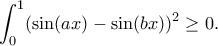 \displaystyle{\int_{0}^{1}(\sin (ax)-\sin (bx))^2 \geq 0.}