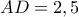 AD = 2,5