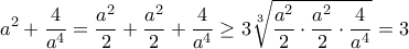 \displaystyle{a^2+\dfrac{4}{a^4}=\dfrac{a^2}{2}+\dfrac{a^2}{2}+\dfrac{4}{a^4}\geq 3\sqrt[3]{\dfrac{a^2}{2}\cdot \dfrac{a^2}{2}\cdot \dfrac{4}{a^4}}=3}