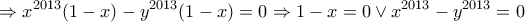 \displaystyle{ \Rightarrow {x^{2013}}(1 - x) - {y^{2013}}(1 - x) = 0 \Rightarrow 1 - x = 0 \vee {x^{2013}} - {y^{2013}} = 0}