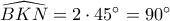 \widehat {BKN} = 2 \cdot 45^\circ  = 90^\circ 