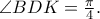 \angle BDK=\frac{\pi }{4}.