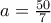 a=\frac{50}{7}