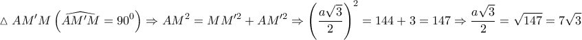 \displaystyle{ 
\vartriangle AM'M\left( {\widehat{AM'M} = 90^0 } \right) \Rightarrow AM^2  = MM'^2  + AM'^2  \Rightarrow \left( {\frac{{a\sqrt 3 }} 
{2}} \right)^2  = 144 + 3 = 147 \Rightarrow \frac{{a\sqrt 3 }} 
{2} = \sqrt {147}  = 7\sqrt 3  
}