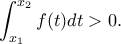 \displaystyle{\int_{x_1}^{x_2}f(t)dt>0.}