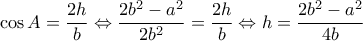 \displaystyle \cos A = \frac{{2h}}{b} \Leftrightarrow \frac{{2{b^2} - {a^2}}}{{2{b^2}}} = \frac{{2h}}{b} \Leftrightarrow h = \frac{{2{b^2} - {a^2}}}{{4b}} \displaystyle \cos A = \frac{{2h}}{b} \Leftrightarrow \frac{{2{b^2} - {a^2}}}{{2{b^2}}} = \frac{{2h}}{b} \Leftrightarrow h = \frac{{2{b^2} - {a^2}}}{{4b}}