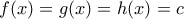 \displaystyle{f(x)=g(x)=h(x)=c }